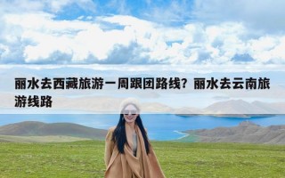 丽水去西藏旅游一周跟团路线？丽水去云南旅游线路
