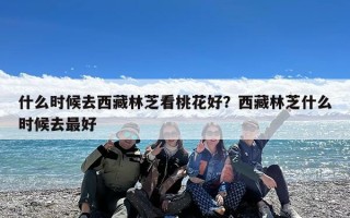 什么时候去西藏林芝看桃花好？西藏林芝什么时候去最好