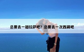 总要去一趟拉萨吧？总要去一次西藏吧