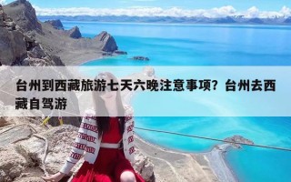 台州到西藏旅游七天六晚注意事项？台州去西藏自驾游