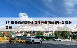 3月份去西藏冷吗？3月份去西藏穿什么衣服合适
