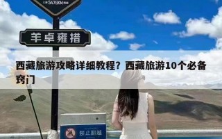 西藏旅游攻略详细教程？西藏旅游10个必备窍门