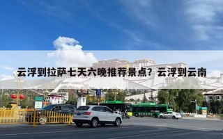 云浮到拉萨七天六晚推荐景点？云浮到云南
