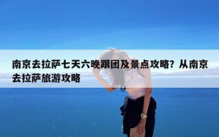 南京去拉萨七天六晚跟团及景点攻略？从南京去拉萨旅游攻略