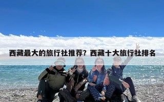 西藏最大的旅行社推荐？西藏十大旅行社排名