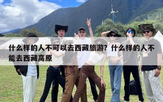 什么样的人不可以去西藏旅游？什么样的人不能去西藏高原