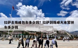 拉萨去珠峰包车多少钱？拉萨到珠峰大本营拼车多少钱