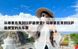 从哪里出发到拉萨最便宜？从哪里出发到拉萨最便宜的火车票
