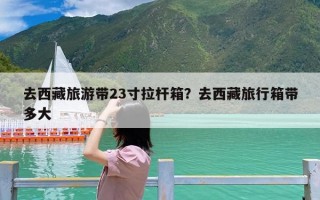 去西藏旅游带23寸拉杆箱？去西藏旅行箱带多大