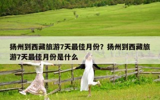 扬州到西藏旅游7天最佳月份？扬州到西藏旅游7天最佳月份是什么