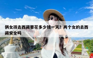 俩女孩去西藏要花多少钱一天？两个女的去西藏安全吗