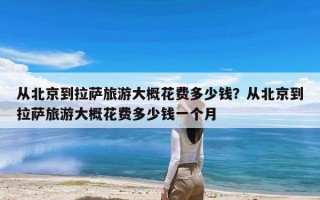 从北京到拉萨旅游大概花费多少钱？从北京到拉萨旅游大概花费多少钱一个月