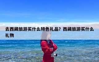 去西藏旅游买什么特色礼品？西藏旅游买什么礼物