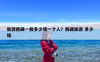 旅游西藏一般多少钱一个人？西藏旅游 多少钱