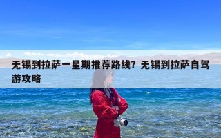 无锡到拉萨一星期推荐路线？无锡到拉萨自驾游攻略
