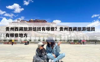 贵州西藏旅游组团有哪些？贵州西藏旅游组团有哪些地方