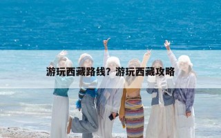 游玩西藏路线？游玩西藏攻略