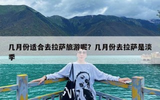 几月份适合去拉萨旅游呢？几月份去拉萨是淡季