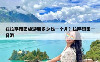 在拉萨跟团旅游要多少钱一个月？拉萨跟团一日游