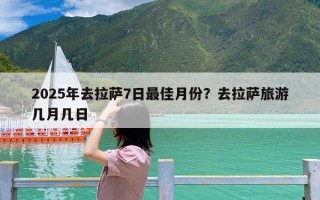 2025年去拉萨7日最佳月份？去拉萨旅游几月几日