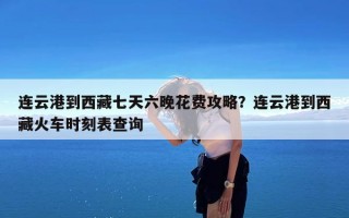 连云港到西藏七天六晚花费攻略？连云港到西藏火车时刻表查询