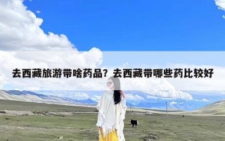 去西藏旅游带啥药品？去西藏带哪些药比较好