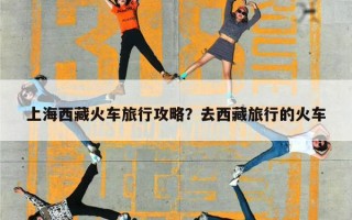 上海西藏火车旅行攻略？去西藏旅行的火车