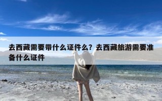 去西藏需要带什么证件么？去西藏旅游需要准备什么证件