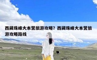 西藏珠峰大本营旅游攻略？西藏珠峰大本营旅游攻略路线