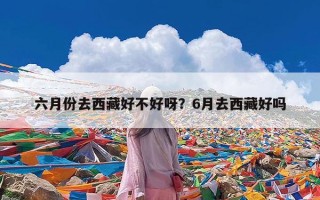 六月份去西藏好不好呀？6月去西藏好吗