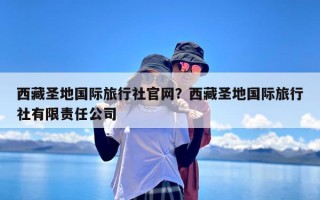 西藏圣地国际旅行社官网？西藏圣地国际旅行社有限责任公司