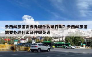 去西藏旅游需要办理什么证件呢？去西藏旅游需要办理什么证件呢英语