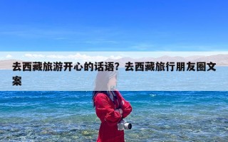 去西藏旅游开心的话语？去西藏旅行朋友圈文案