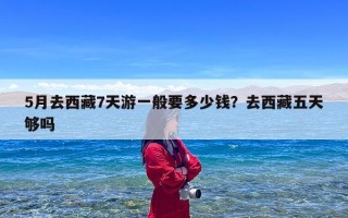 5月去西藏7天游一般要多少钱？去西藏五天够吗