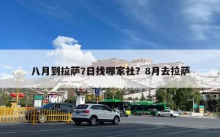 八月到拉萨7日找哪家社？8月去拉萨