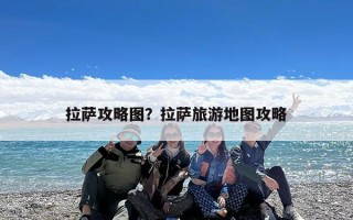 拉萨攻略图？拉萨旅游地图攻略