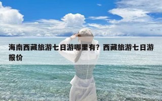海南西藏旅游七日游哪里有？西藏旅游七日游报价
