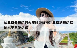 从北京去拉萨的火车硬卧价格？北京到拉萨软卧火车票多少钱