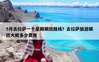 5月去拉萨一个星期跟团路线？去拉萨旅游跟团大概多少费用