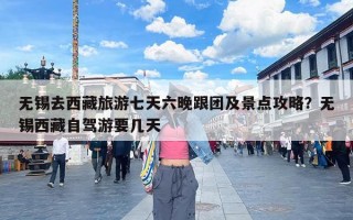 无锡去西藏旅游七天六晚跟团及景点攻略？无锡西藏自驾游要几天