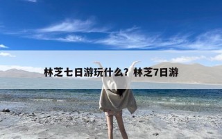 林芝七日游玩什么？林芝7日游