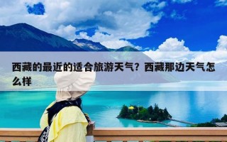 西藏的最近的适合旅游天气？西藏那边天气怎么样
