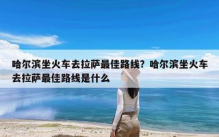 哈尔滨坐火车去拉萨最佳路线？哈尔滨坐火车去拉萨最佳路线是什么