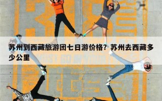 苏州到西藏旅游团七日游价格？苏州去西藏多少公里