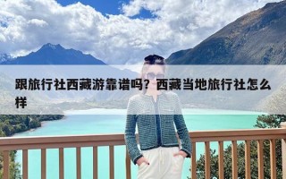 跟旅行社西藏游靠谱吗？西藏当地旅行社怎么样