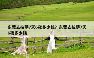 东莞去拉萨7天6夜多少钱？东莞去拉萨7天6夜多少钱