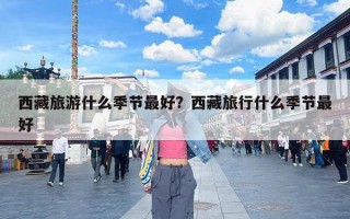 西藏旅游什么季节最好？西藏旅行什么季节最好