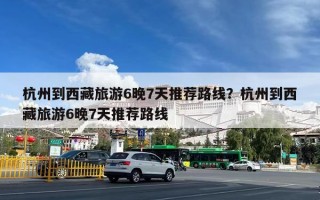 杭州到西藏旅游6晚7天推荐路线？杭州到西藏旅游6晚7天推荐路线