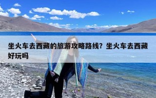 坐火车去西藏的旅游攻略路线？坐火车去西藏好玩吗