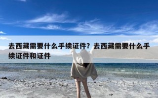 去西藏需要什么手续证件？去西藏需要什么手续证件和证件